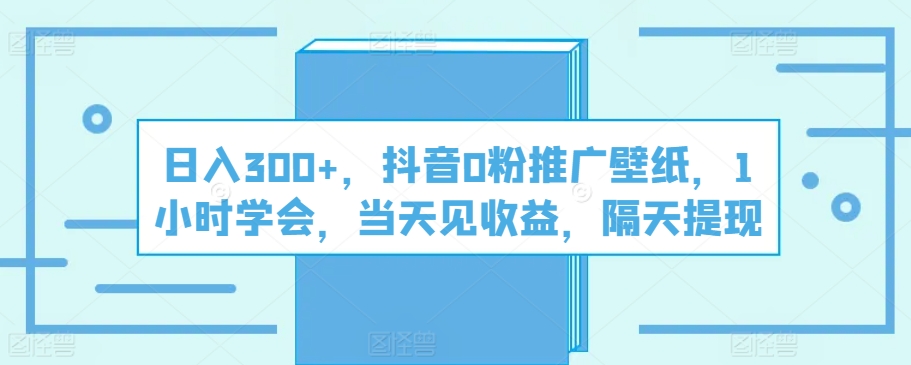 日入300+，抖音0粉推广壁纸，1小时学会，当天见收益，隔天提现-观智斋电商课程站