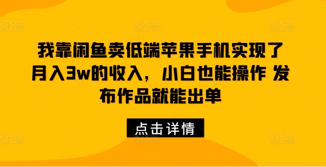 我靠闲鱼卖低端苹果手机实现了月入3w的收入，小白也能操作 发布作品就能出单-观智斋电商课程站