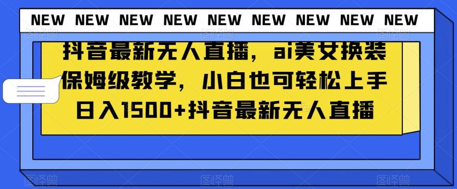 抖音最新无人直播，ai美女换装保姆级教学，小白也可轻松上手日入1500+【揭秘】-观智斋电商课程站