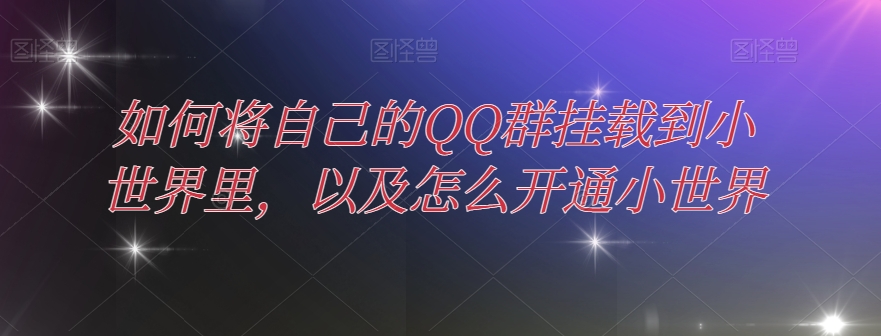 如何将自己的QQ群挂载到小世界里，以及怎么开通小世界-观智斋电商课程站