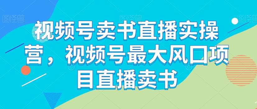 视频号卖书直播实操营，视频号最大风囗项目直播卖书-观智斋电商课程站