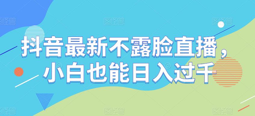 抖音最新不露脸直播，小白也能日入过千-观智斋电商课程站