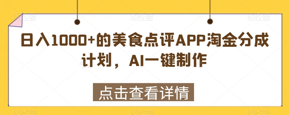 日入1000+的美食点评APP淘金分成计划，AI一键制作-观智斋电商课程站