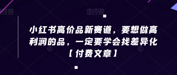 小红书高价品新赛道，要想做高利润的品，一定要学会找差异化【付费文章】-观智斋电商课程站