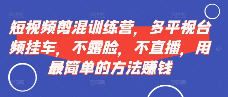 短视频‮剪混‬训练营，多平‮视台‬频挂车，不露脸，不直播，用最简单的方法赚钱-观智斋电商课程站
