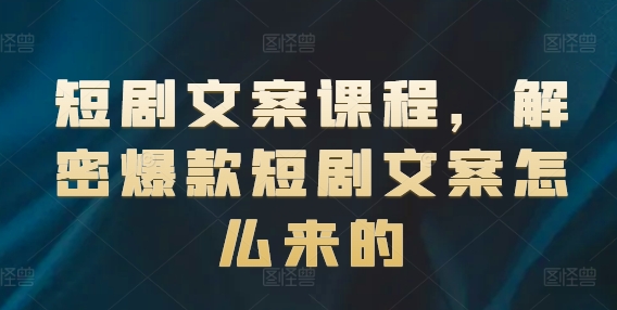 短剧文案课程，解密爆款短剧文案怎么来的-观智斋电商课程站