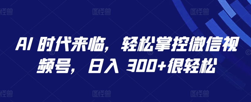 AI 时代来临，轻松掌控微信视频号，日入 300+很轻松【揭秘】-观智斋电商课程站