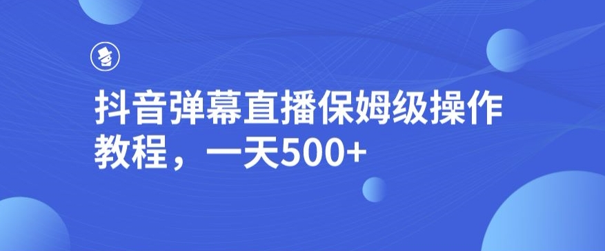抖音弹幕直播，保姆级操作教程，一天500+-观智斋电商课程站