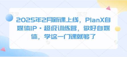 2025年2月新课上线，PlanX自媒体IP·超级训练营，做好自媒体，学这一门课就够了-观智斋电商课程站