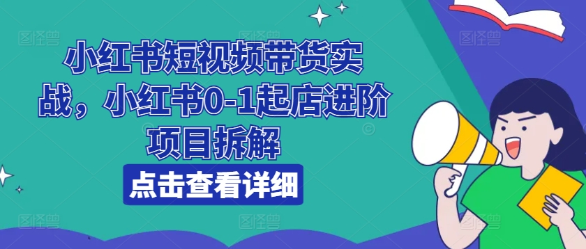 小红书短视频带货实战，小红书0-1起店进阶项目拆解-观智斋电商课程站