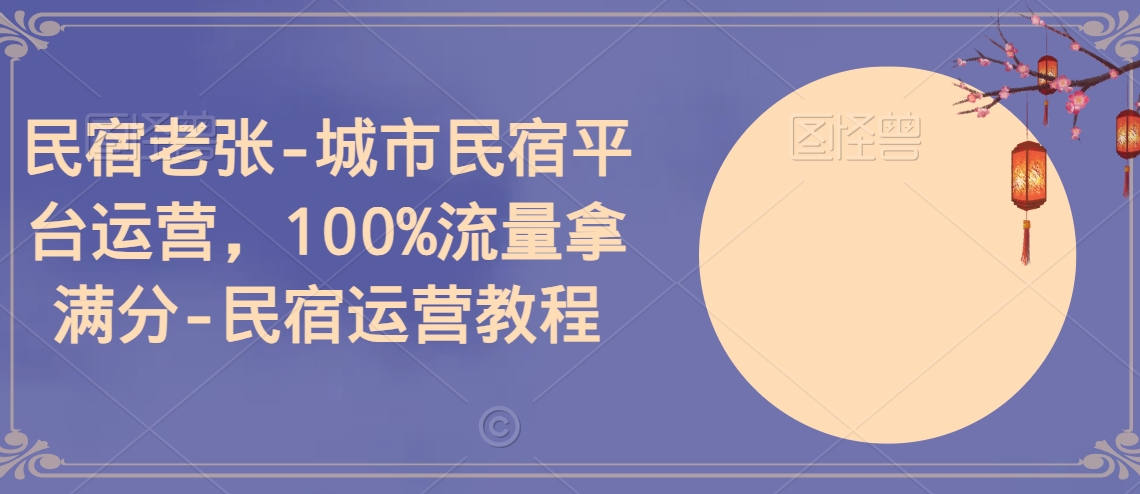 民宿老张-城市民宿平台运营，100%流量拿满分-民宿运营教程-观智斋电商课程站