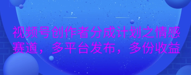 详解视频号创作者分成项目之情感赛道，暴力起号，可同步多平台-观智斋电商课程站