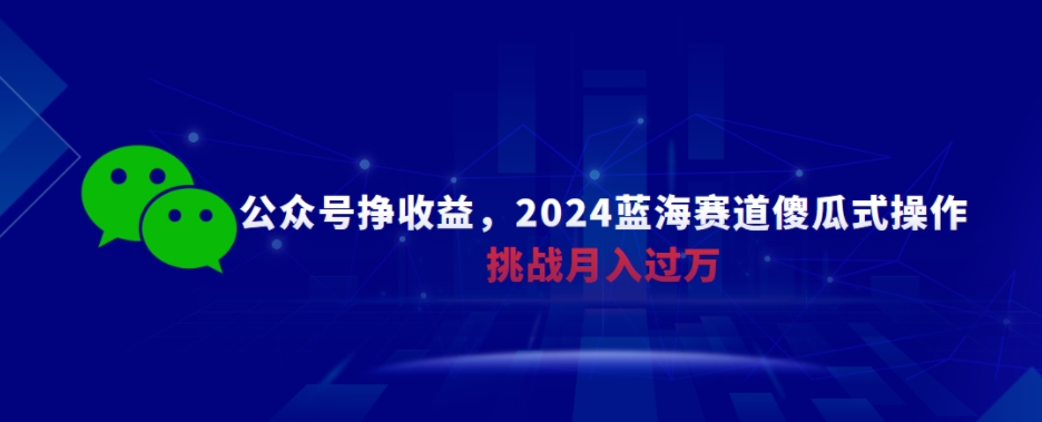 公众号挣收益，2024蓝海赛道傻瓜式操作，挑战月入过万-观智斋电商课程站