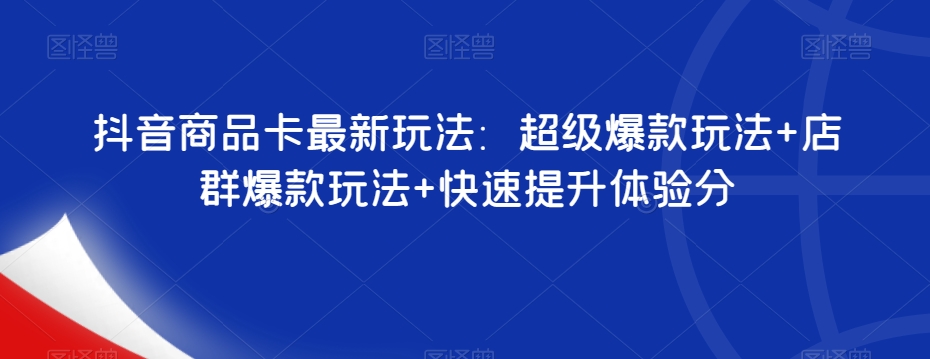 抖音商品卡最新玩法：超级爆款玩法+店群爆款玩法+快速提升体验分-观智斋电商课程站