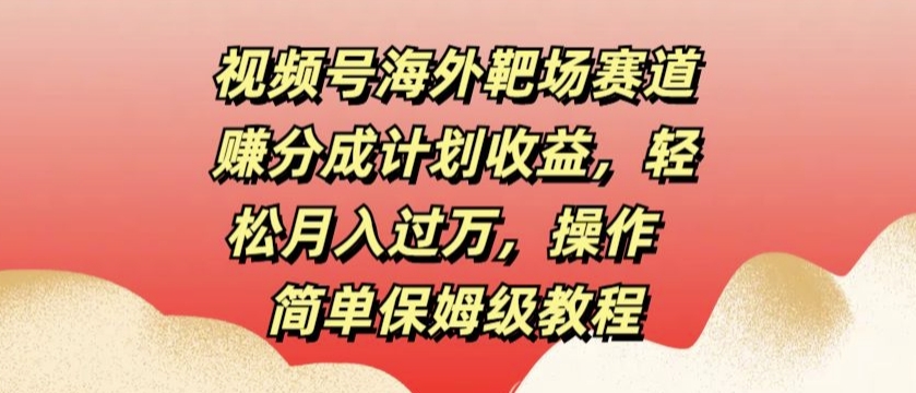 视频号海外靶场赛道赚分成计划收益，轻松月入过万，操作简单保姆级教程-观智斋电商课程站