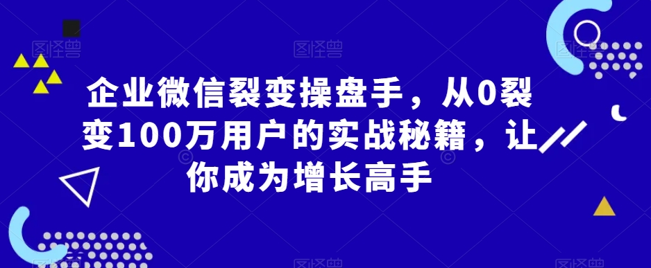 企业微信裂变操盘手，从0裂变100万用户的实战秘籍，让你成为增长高手-观智斋电商课程站
