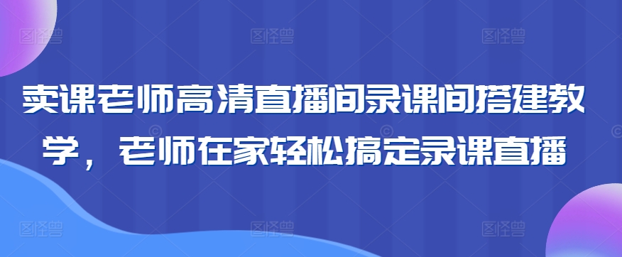 卖课老师高清直播间录课间搭建教学，老师在家轻松搞定录课直播-观智斋电商课程站
