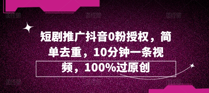 短剧推广抖音0粉授权，简单去重，10分钟一条视频，100%过原创-观智斋电商课程站