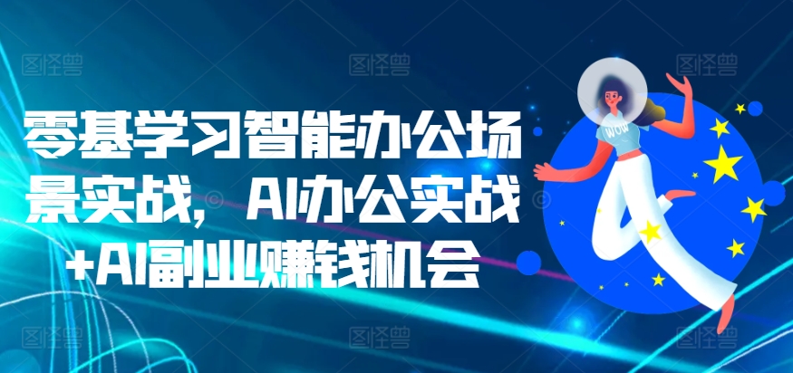 零基学习智能办公场景实战，AI办公实战+AI副业赚钱机会-观智斋电商课程站