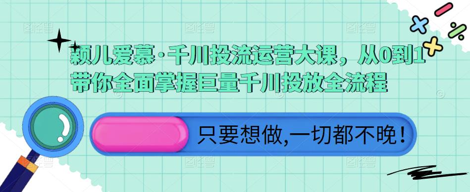 颖儿爱慕·千川投流运营大课，从0到1带你全面掌握巨量千川投放全流程-观智斋电商课程站