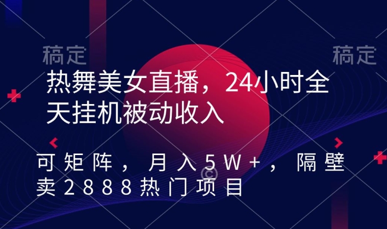 热舞美女直播，24小时全天挂JI被动收入，可矩阵，月入5W+，隔壁卖2888热门项目【揭秘】-观智斋电商课程站