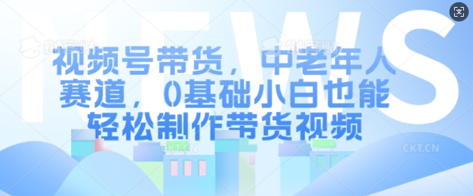 视频号带货，中老年人赛道，0基础小白也能轻松制作带货视频-观智斋电商课程站