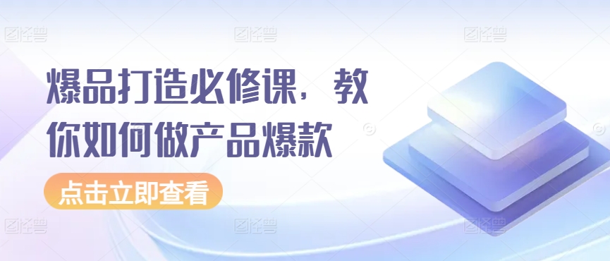 爆品打造必修课，教你如何做产品爆款-观智斋电商课程站