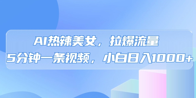 AI热辣美女，拉爆流量，5分钟一条作品，小白日入上千的玩法-观智斋电商课程站