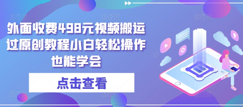 外面收费498元视频搬运过原创教程小白轻松操作也能学会【揭秘】-观智斋电商课程站