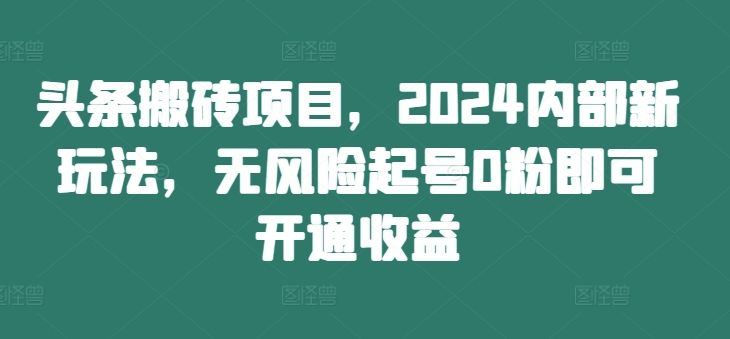 头条搬砖项目，2024内部新玩法，无风险起号0粉即可开通收益-观智斋电商课程站