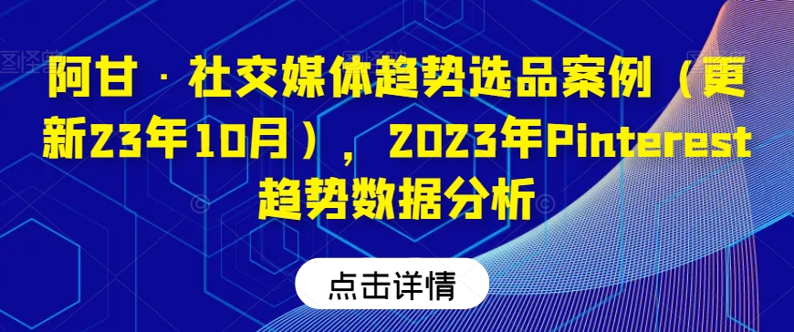 阿甘·社交媒体趋势选品案例（更新23年10月），2023年Pinterest趋势数据分析-观智斋电商课程站