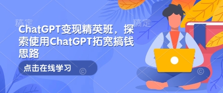 ChatGPT变现精英班，探索使用ChatGPT拓宽搞钱思路-观智斋电商课程站