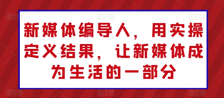 新媒体编导人，用实操定义结果，让新媒体成为生活的一部分-观智斋电商课程站