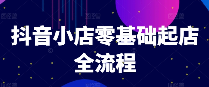 抖音小店零基础起店全流程，快速打造单品爆款技巧、商品卡引流模式与推流算法等-观智斋电商课程站