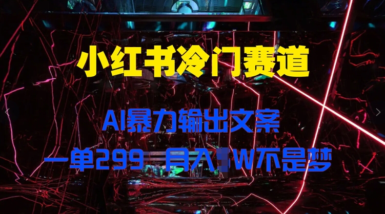 小红书冷门赛道，AI暴力输出文案，一单299，月入1W-观智斋电商课程站