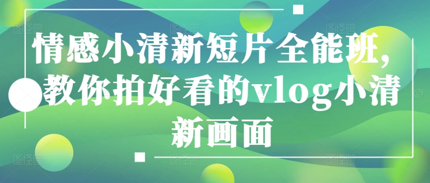 情感小清新短片全能班，教你拍好看的vlog小清新画面-观智斋电商课程站