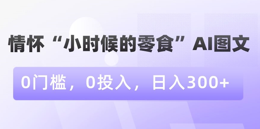 情怀“小时候的零食”AI图文，0门槛，0投入，日入300+【揭秘】-观智斋电商课程站