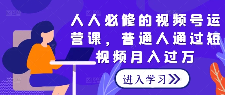 人人必修的视频号运营课，普通人通过短视频月入过万-观智斋电商课程站