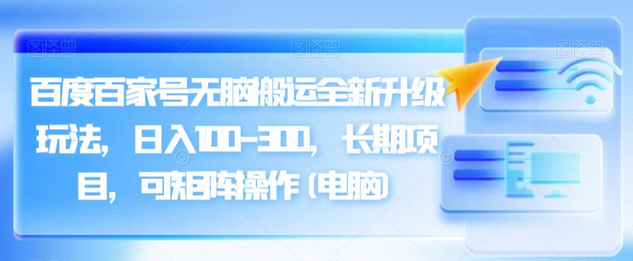 百度百家号无脑搬运全新升级玩法，日入100-300，长期项目，可矩阵操作(电脑)【揭秘】-观智斋电商课程站