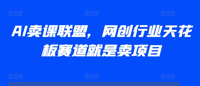 AI卖课联盟，网创行业天花板赛道就是卖项目-观智斋电商课程站