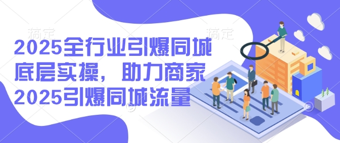 2025全行业引爆同城底层实操，助力商家2025引爆同城流量-观智斋电商课程站