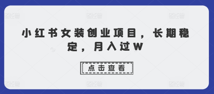 小红书女装创业项目，长期稳定，月入过W-观智斋电商课程站