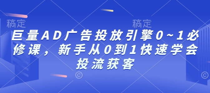 巨量AD广告投放引擎0~1必修课，新手从0到1快速学会投流获客-观智斋电商课程站
