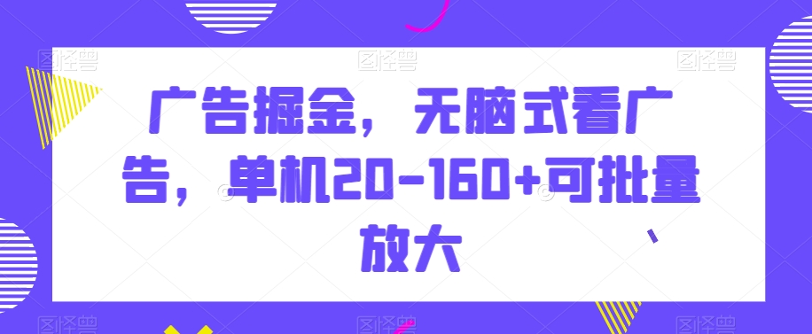 广告掘金，无脑式看广告，单机20-160+可批量放大【揭秘】-观智斋电商课程站
