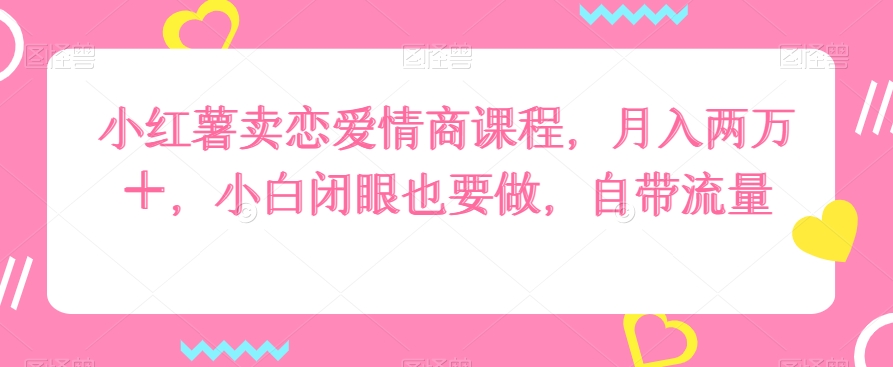 小红书卖恋爱情商课程，月入两万＋，小白闭眼也要做，自带流量-观智斋电商课程站