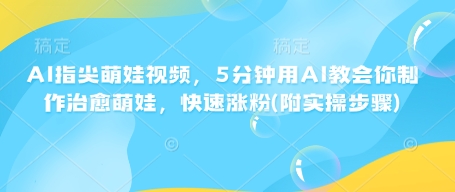AI指尖萌娃视频，5分钟用AI教会你制作治愈萌娃，快速涨粉(附实操步骤)-观智斋电商课程站