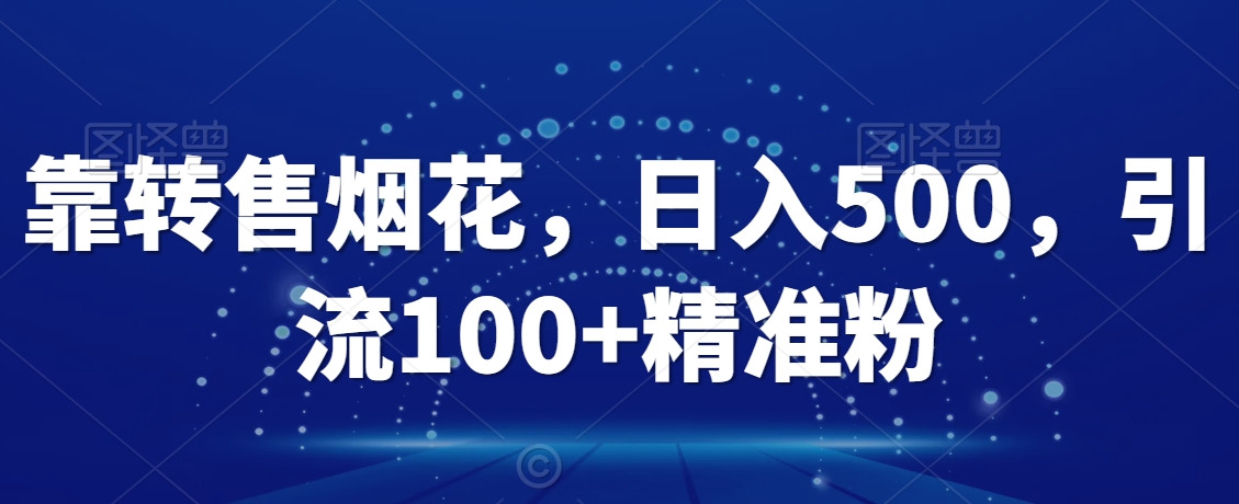 靠转售烟花，日入500，引流100+精准粉-观智斋电商课程站