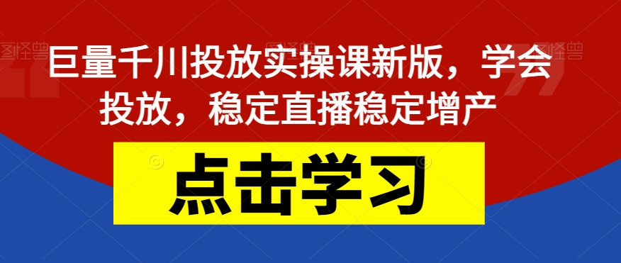 巨量千川投放实操课新版，学会投放，稳定直播稳定增产-观智斋电商课程站