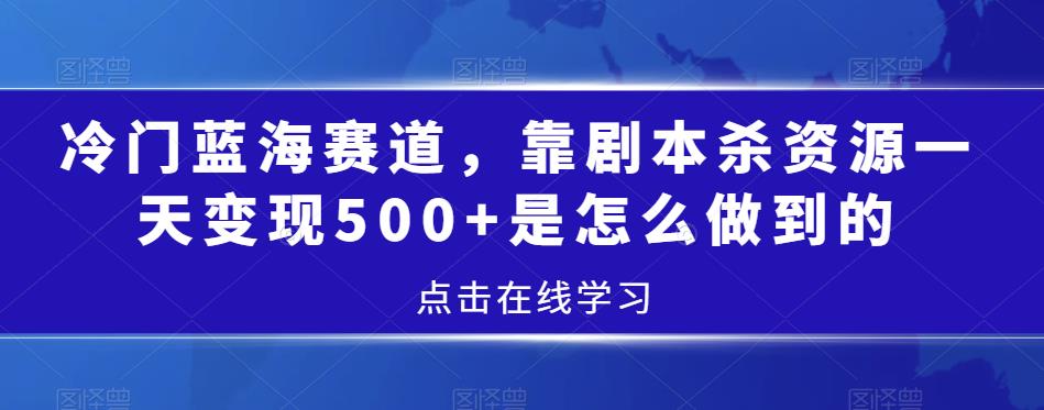 冷门蓝海赛道，靠剧本杀资源一天变现500+是怎么做到的-观智斋电商课程站