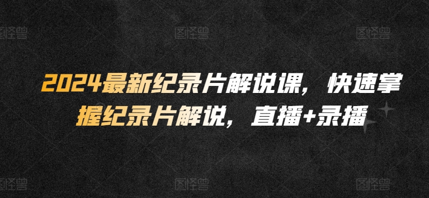 2024最新纪录片解说课，快速掌握纪录片解说，直播+录播-观智斋电商课程站